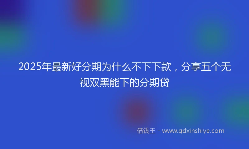 2025年最新好分期为什么不下下款，分享五个无视双黑能下的分期贷