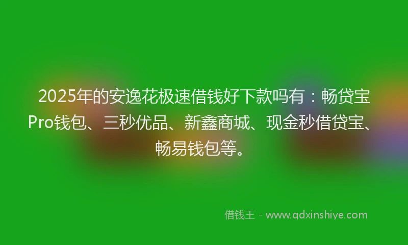 2025年的安逸花极速借钱好下款吗有：畅贷宝Pro钱包、三秒优品、新鑫商城、现金秒借贷宝、畅易钱包等。