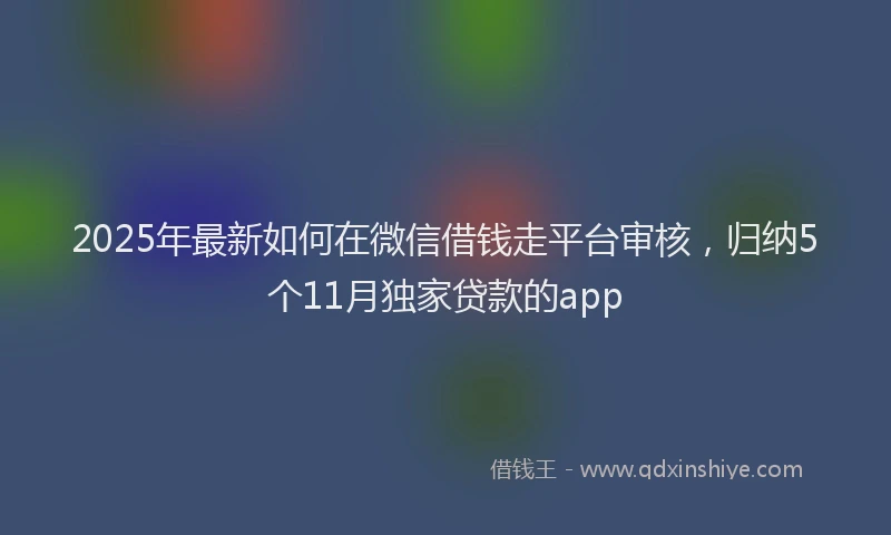2025年最新如何在微信借钱走平台审核，归纳5个11月独家贷款的app
