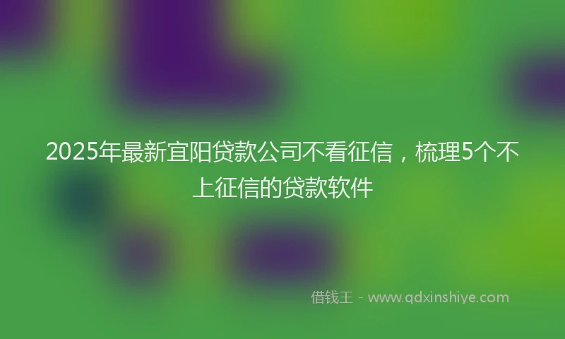 2025年最新宜阳贷款公司不看征信，梳理5个不上征信的贷款软件