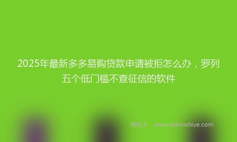 2025年最新多多易购贷款申请被拒怎么办，罗列五个低门槛不查征信的软件
