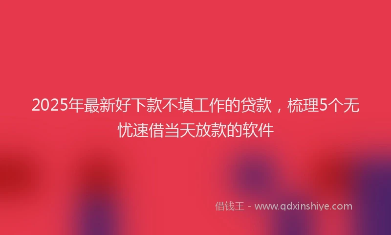 2025年最新好下款不填工作的贷款，梳理5个无忧速借当天放款的软件