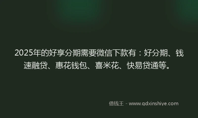 2025年的好享分期需要微信下款有：好分期、钱速融贷、惠花钱包、喜米花、快易贷通等。