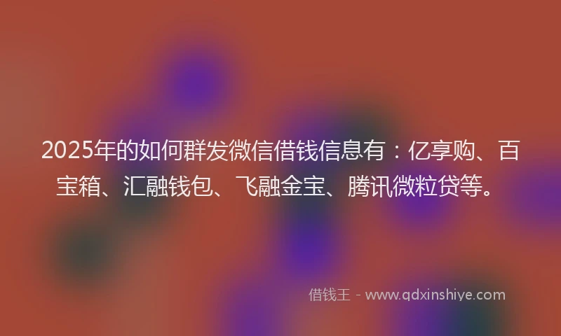 2025年的如何群发微信借钱信息有：亿享购、百宝箱、汇融钱包、飞融金宝、腾讯微粒贷等。