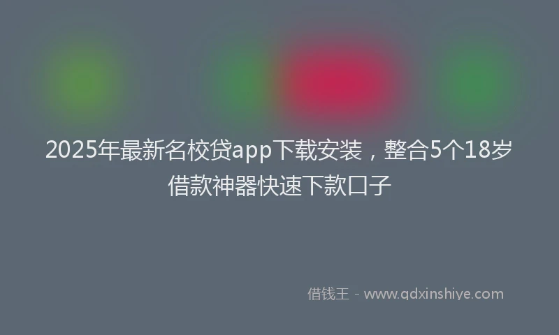 2025年最新名校贷app下载安装，整合5个18岁借款神器快速下款口子