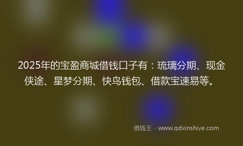 2025年的宝盈商城借钱口子有：琉璃分期、现金侠途、星梦分期、快鸟钱包、借款宝速易等。