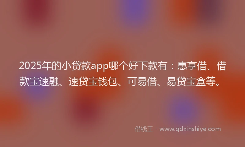 2025年的小贷款app哪个好下款有：惠享借、借款宝速融、速贷宝钱包、可易借、易贷宝盒等。