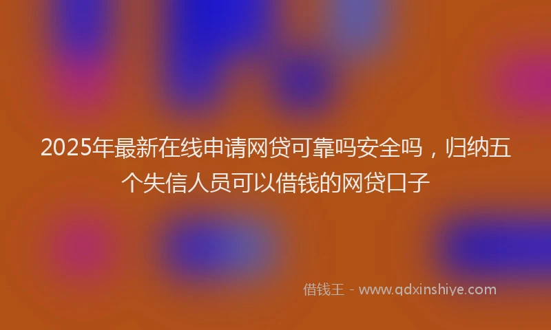 2025年最新在线申请网贷可靠吗安全吗，归纳五个失信人员可以借钱的网贷口子