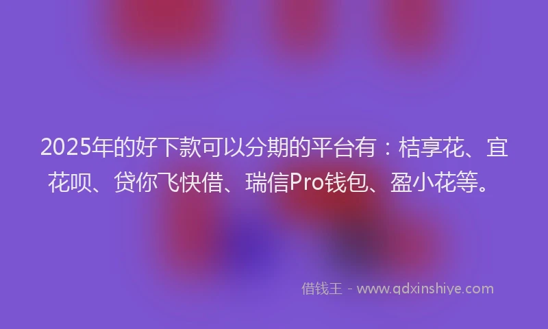2025年的好下款可以分期的平台有：桔享花、宜花呗、贷你飞快借、瑞信Pro钱包、盈小花等。