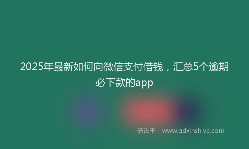 2025年最新如何向微信支付借钱，汇总5个逾期必下款的app