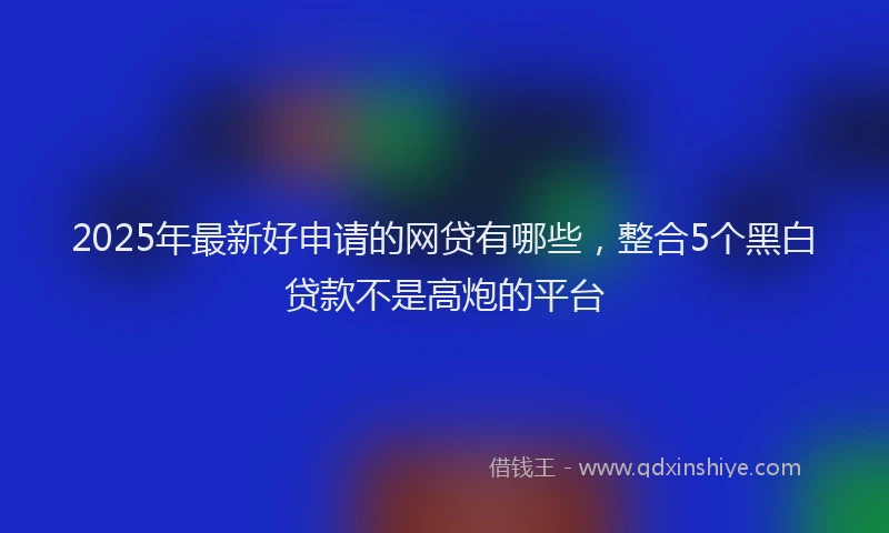 2025年最新好申请的网贷有哪些，整合5个黑白贷款不是高炮的平台