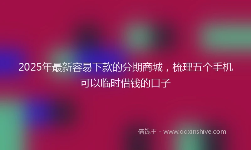2025年最新容易下款的分期商城，梳理五个手机可以临时借钱的口子