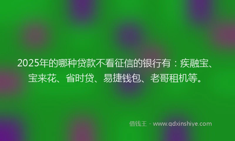 2025年的哪种贷款不看征信的银行有：疾融宝、宝来花、省时贷、易捷钱包、老哥租机等。