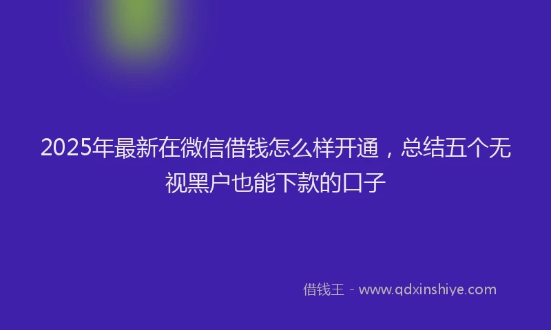 2025年最新在微信借钱怎么样开通，总结五个无视黑户也能下款的口子