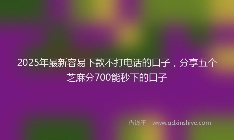 2025年最新容易下款不打电话的口子，分享五个芝麻分700能秒下的口子
