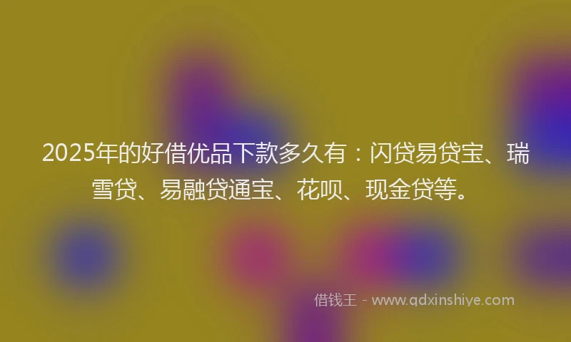 2025年的好借优品下款多久有：闪贷易贷宝、瑞雪贷、易融贷通宝、花呗、现金贷等。