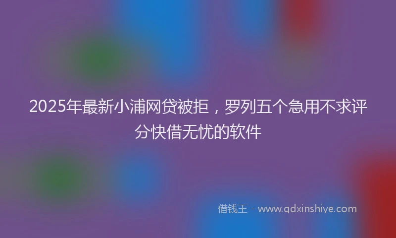 2025年最新小浦网贷被拒，罗列五个急用不求评分快借无忧的软件