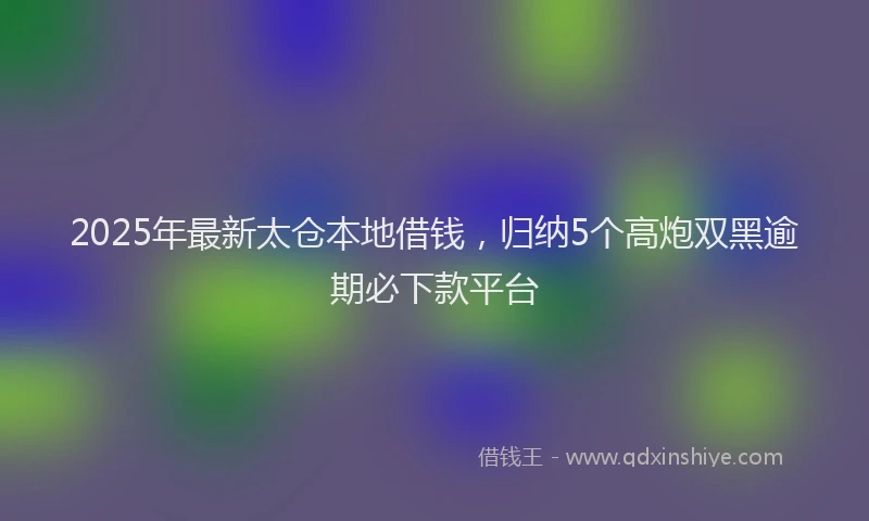 2025年最新太仓本地借钱，归纳5个高炮双黑逾期必下款平台