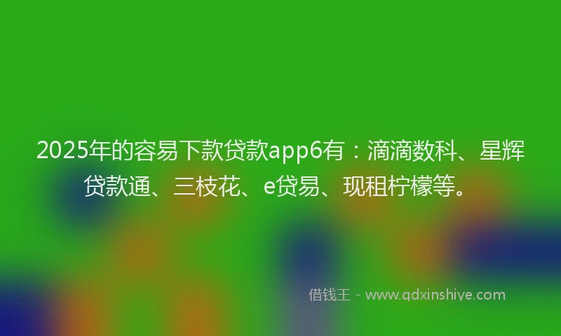 2025年的容易下款贷款app6有：滴滴数科、星辉贷款通、三枝花、e贷易、现租柠檬等。