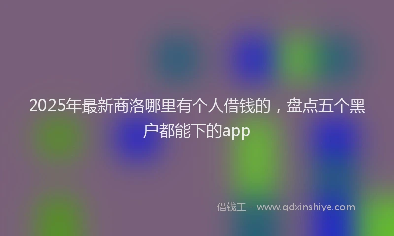 2025年最新商洛哪里有个人借钱的，盘点五个黑户都能下的app