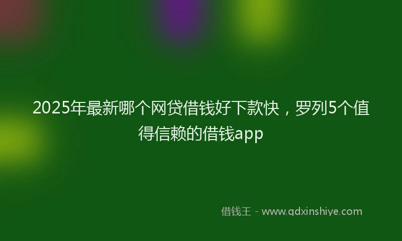 2025年最新哪个网贷借钱好下款快，罗列5个值得信赖的借钱app