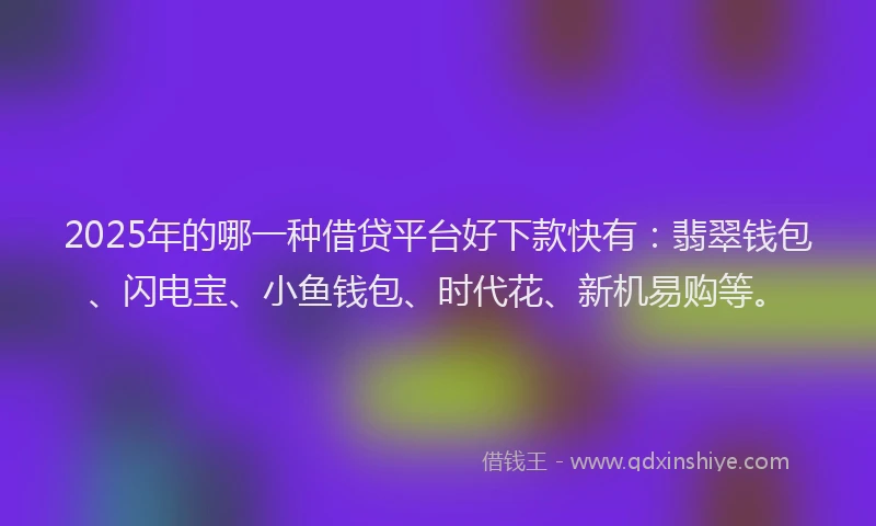 2025年的哪一种借贷平台好下款快有：翡翠钱包、闪电宝、小鱼钱包、时代花、新机易购等。