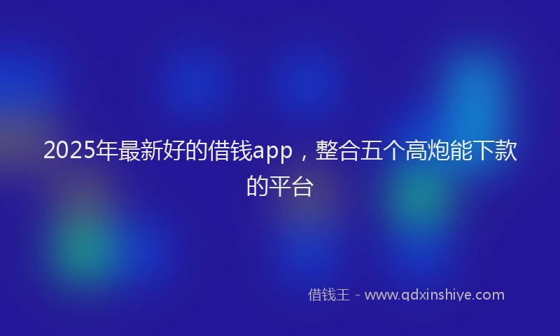 2025年最新好的借钱app，整合五个高炮能下款的平台
