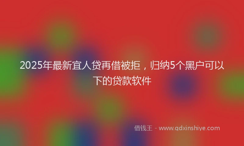 2025年最新宜人贷再借被拒，归纳5个黑户可以下的贷款软件
