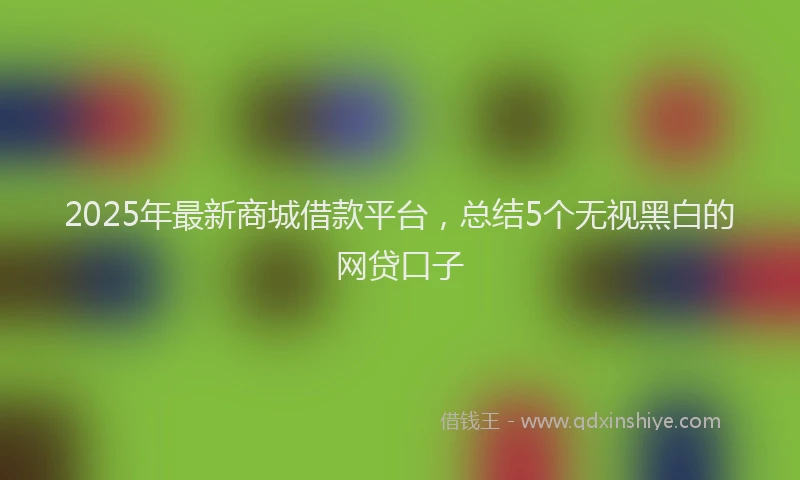 2025年最新商城借款平台，总结5个无视黑白的网贷口子