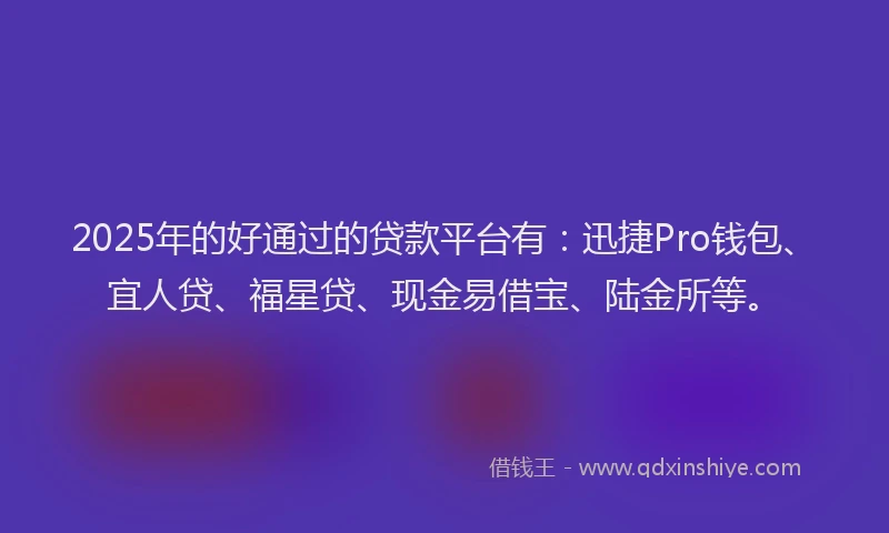 2025年的好通过的贷款平台有：迅捷Pro钱包、宜人贷、福星贷、现金易借宝、陆金所等。