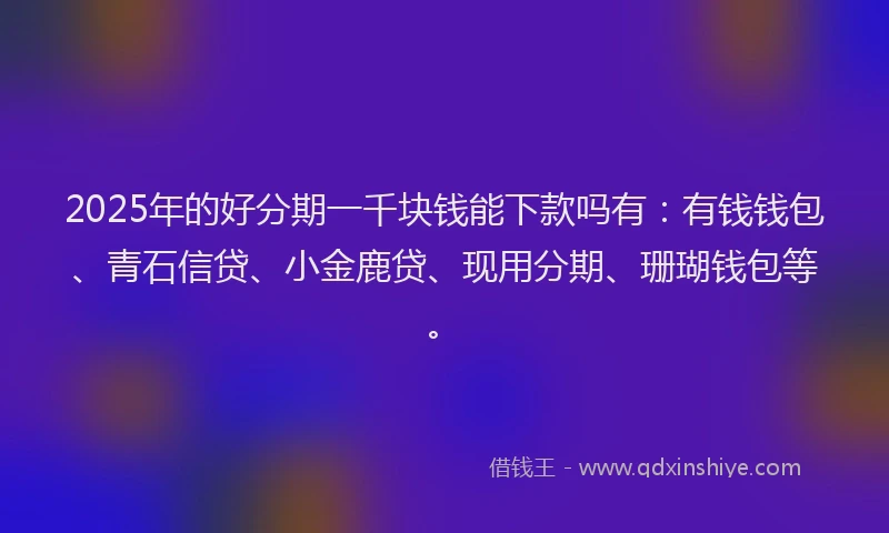 2025年的好分期一千块钱能下款吗有：有钱钱包、青石信贷、小金鹿贷、现用分期、珊瑚钱包等。
