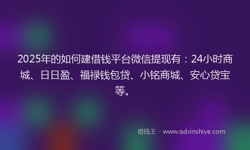 2025年的如何建借钱平台微信提现有：24小时商城、日日盈、福禄钱包贷、小铭商城、安心贷宝等。