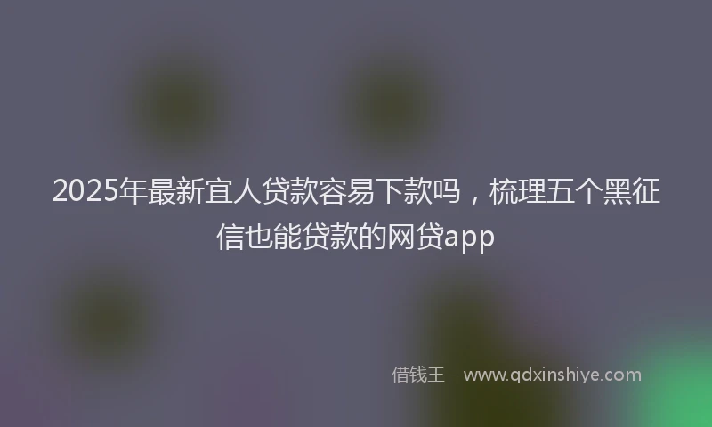 2025年最新宜人贷款容易下款吗，梳理五个黑征信也能贷款的网贷app