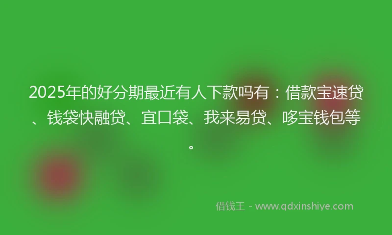 2025年的好分期最近有人下款吗有：借款宝速贷、钱袋快融贷、宜口袋、我来易贷、哆宝钱包等。