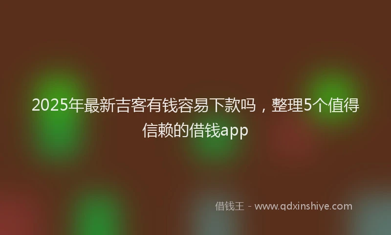 2025年最新吉客有钱容易下款吗，整理5个值得信赖的借钱app