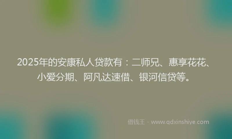 2025年的安康私人贷款有：二师兄、惠享花花、小爱分期、阿凡达速借、银河信贷等。