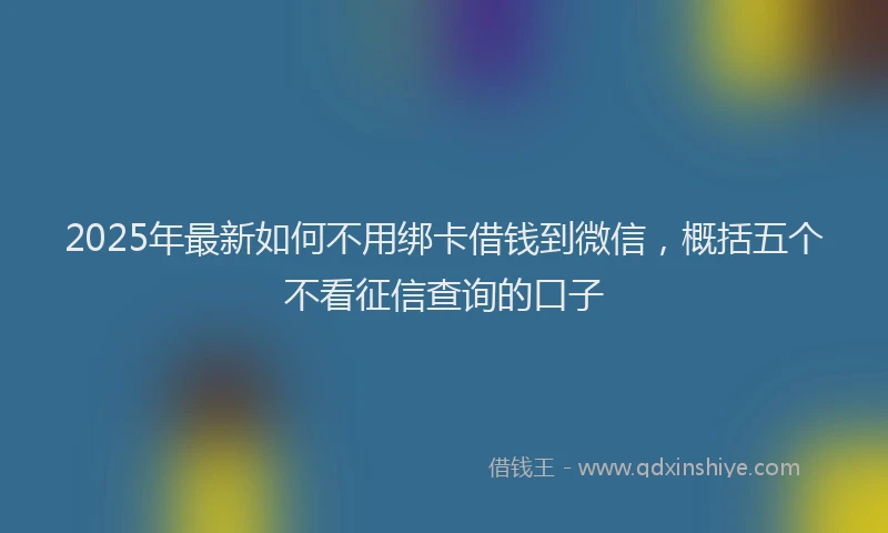2025年最新如何不用绑卡借钱到微信，概括五个不看征信查询的口子