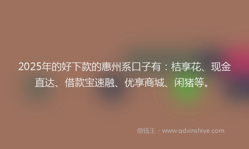 2025年的好下款的惠州系口子有：桔享花、现金直达、借款宝速融、优享商城、闲猪等。