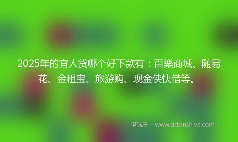 2025年的宜人贷哪个好下款有：百樂商城、随易花、金租宝、旅游购、现金侠快借等。