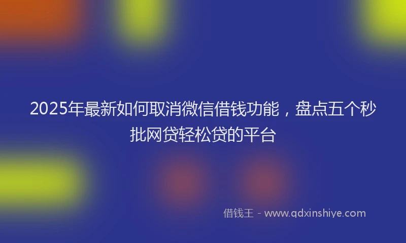 2025年最新如何取消微信借钱功能，盘点五个秒批网贷轻松贷的平台