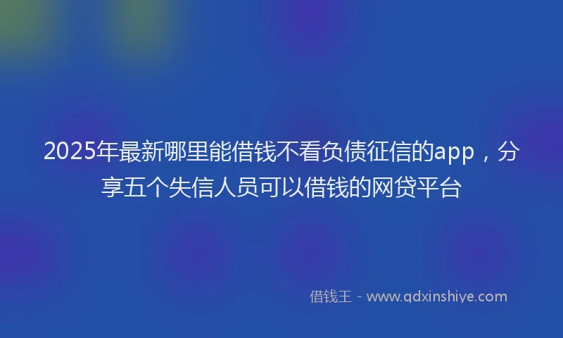 2025年最新哪里能借钱不看负债征信的app，分享五个失信人员可以借钱的网贷平台