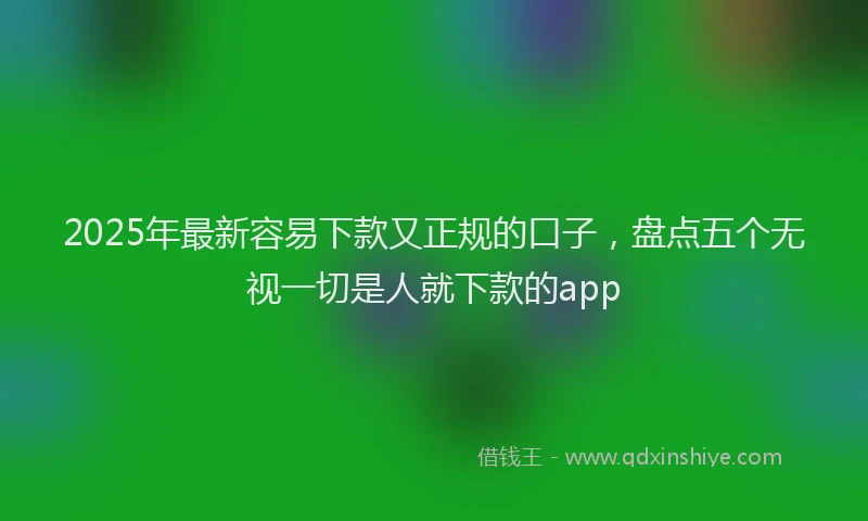 2025年最新容易下款又正规的口子，盘点五个无视一切是人就下款的app