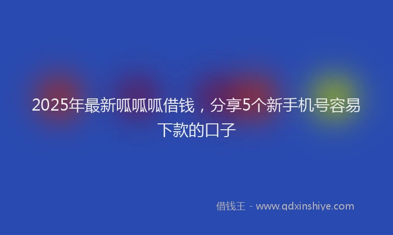2025年最新呱呱呱借钱，分享5个新手机号容易下款的口子