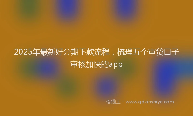 2025年最新好分期下款流程，梳理五个审贷口子审核加快的app
