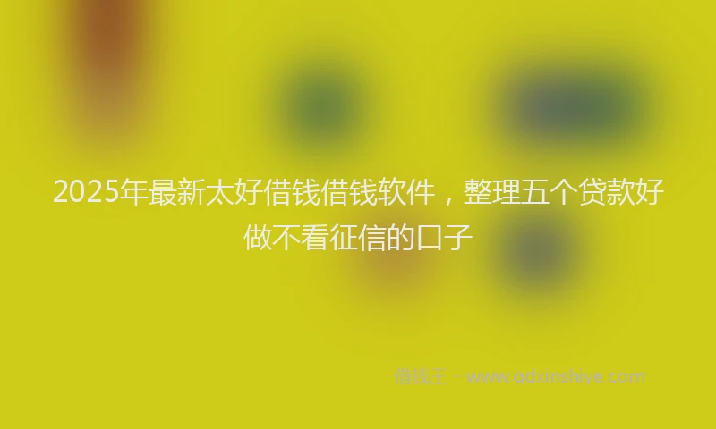 2025年最新太好借钱借钱软件，整理五个贷款好做不看征信的口子
