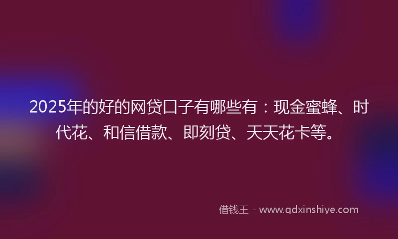 2025年的好的网贷口子有哪些有：现金蜜蜂、时代花、和信借款、即刻贷、天天花卡等。