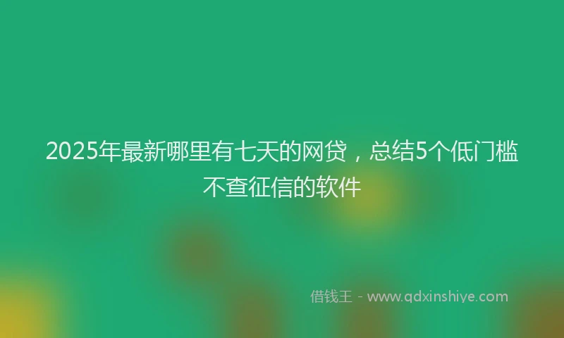 2025年最新哪里有七天的网贷，总结5个低门槛不查征信的软件
