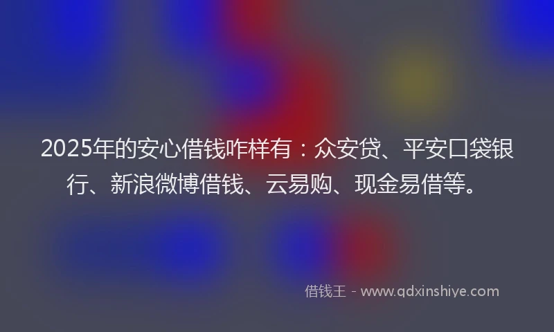 2025年的安心借钱咋样有：众安贷、平安口袋银行、新浪微博借钱、云易购、现金易借等。