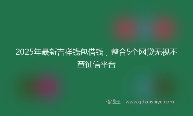 2025年最新吉祥钱包借钱，整合5个网贷无视不查征信平台