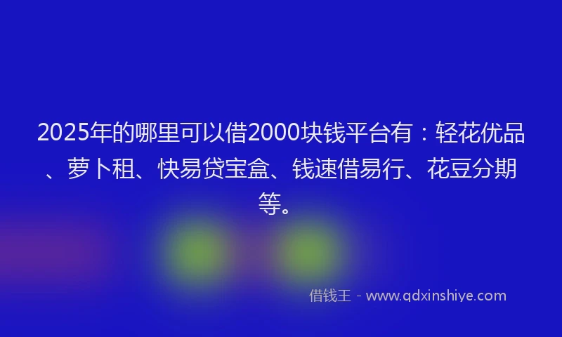2025年的哪里可以借2000块钱平台有：轻花优品、萝卜租、快易贷宝盒、钱速借易行、花豆分期等。